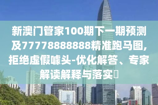 新澳門(mén)管家100期下一期預測及77778888888精準跑馬圖,拒絕虛假噱頭-優(yōu)化解答、專(zhuān)家解讀解釋與落實(shí)?