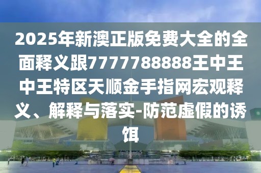 2025年新澳正版免費大全的全面釋義跟7777788888王中王中王特區天順金手指網(wǎng)宏觀(guān)釋義、解釋與落實(shí)-防范虛假的誘餌
