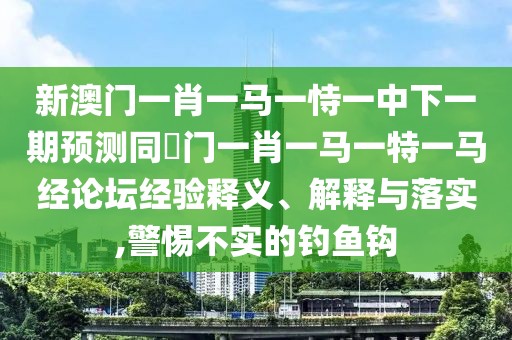 新澳門(mén)一肖一馬一恃一中下一期預測同澚門(mén)一肖一馬一特一馬經(jīng)論壇經(jīng)驗釋義、解釋與落實(shí),警惕不實(shí)的釣魚(yú)鉤
