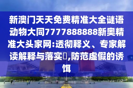 新澳門(mén)天天免費精準大全謎語(yǔ)動(dòng)物大同7777888888新奧精準大頭家網(wǎng):透徹釋義、專(zhuān)家解讀解釋與落實(shí)?,防范虛假的誘餌