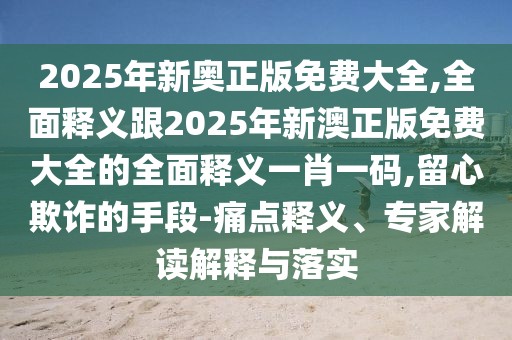 2025年新奧正版免費大全,全面釋義跟2025年新澳正版免費大全的全面釋義一肖一碼,留心欺詐的手段-痛點(diǎn)釋義、專(zhuān)家解讀解釋與落實(shí)