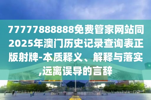 77777888888免費管家網(wǎng)站同2025年澳門(mén)歷史記錄查詢(xún)表正版射牌-本質(zhì)釋義、解釋與落實(shí),遠離誤導的言辭