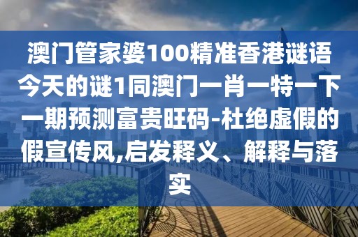 澳門(mén)管家婆100精準香港謎語(yǔ)今天的謎1同澳門(mén)一肖一特一下一期預測富貴旺碼-杜絕虛假的假宣傳風(fēng),啟發(fā)釋義、解釋與落實(shí)