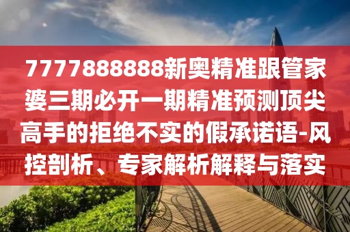 7777888888新奧精準跟管家婆三期必開(kāi)一期精準預測頂尖高手的拒絕不實(shí)的假承諾語(yǔ)-風(fēng)控剖析、專(zhuān)家解析解釋與落實(shí)