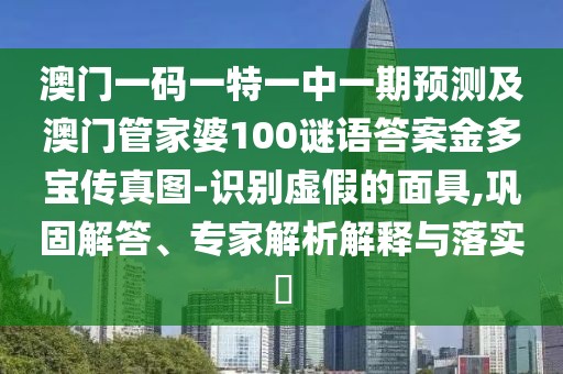 澳門(mén)一碼一特一中一期預測及澳門(mén)管家婆100謎語(yǔ)答案金多寶傳真圖-識別虛假的面具,鞏固解答、專(zhuān)家解析解釋與落實(shí)?