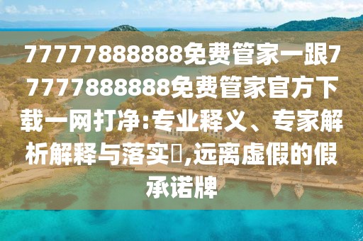 77777888888免費管家一跟77777888888免費管家官方下載一網(wǎng)打凈:專(zhuān)業(yè)釋義、專(zhuān)家解析解釋與落實(shí)?,遠離虛假的假承諾牌