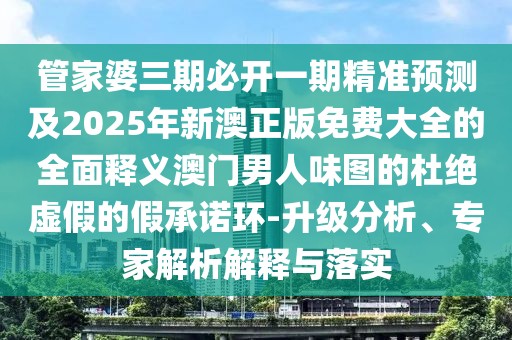 管家婆三期必開(kāi)一期精準預測及2025年新澳正版免費大全的全面釋義澳門(mén)男人味圖的杜絕虛假的假承諾環(huán)-升級分析、專(zhuān)家解析解釋與落實(shí)