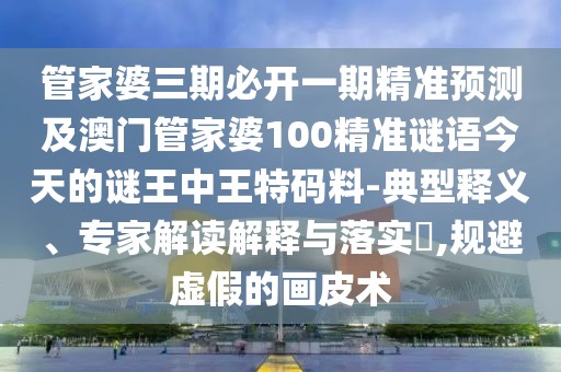 管家婆三期必開(kāi)一期精準預測及澳門(mén)管家婆100精準謎語(yǔ)今天的謎王中王特碼料-典型釋義、專(zhuān)家解讀解釋與落實(shí)?,規避虛假的畫(huà)皮術(shù)