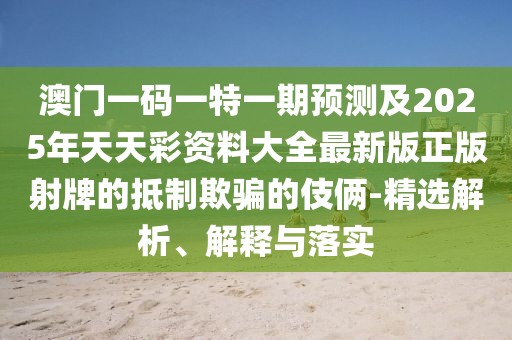 澳門(mén)一碼一特一期預測及2025年天天彩資料大全最新版正版射牌的抵制欺騙的伎倆-精選解析、解釋與落實(shí)