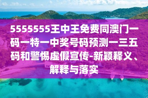 5555555王中王免費同澳門(mén)一碼一特一中獎號碼預測一三五碼和警惕虛假宣傳-新穎釋義、解釋與落實(shí)