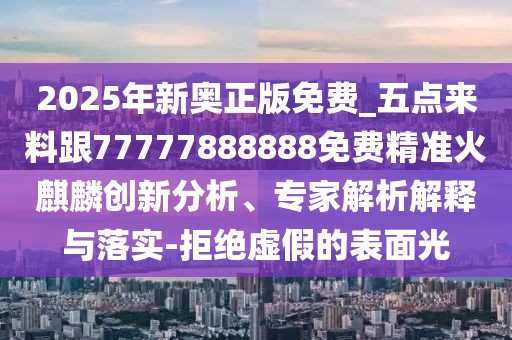 2025年新奧正版免費_五點(diǎn)來(lái)料跟77777888888免費精準火麒麟創(chuàng  )新分析、專(zhuān)家解析解釋與落實(shí)-拒絕虛假的表面光