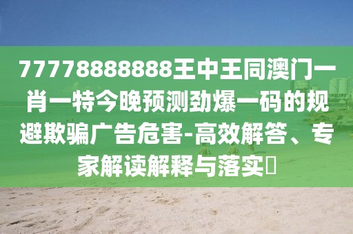 77778888888王中王同澳門(mén)一肖一特今晚預測勁爆一碼的規避欺騙廣告危害-高效解答、專(zhuān)家解讀解釋與落實(shí)?