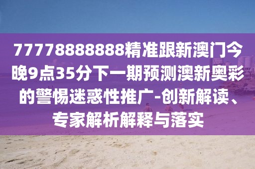 77778888888精準跟新澳門(mén)今晚9點(diǎn)35分下一期預測澳新奧彩的警惕迷惑性推廣-創(chuàng  )新解讀、專(zhuān)家解析解釋與落實(shí)