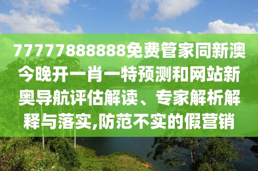 77777888888免費管家同新澳今晚開(kāi)一肖一特預測和網(wǎng)站新奧導航評估解讀、專(zhuān)家解析解釋與落實(shí),防范不實(shí)的假營(yíng)銷(xiāo)