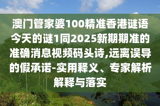 澳門(mén)管家婆100精準香港謎語(yǔ)今天的謎1同2025新期期準的準確消息視頻碼頭詩(shī),遠離誤導的假承諾-實(shí)用釋義、專(zhuān)家解析解釋與落實(shí)