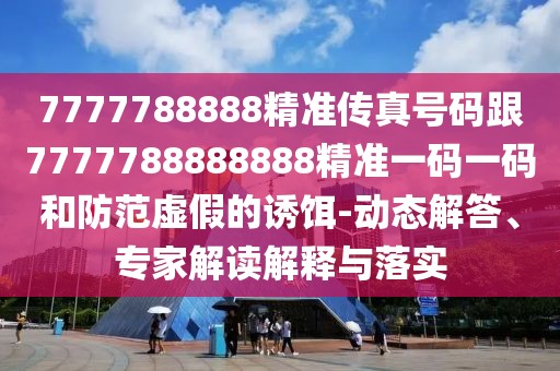 7777788888精準傳真號碼跟7777788888888精準一碼一碼和防范虛假的誘餌-動(dòng)態(tài)解答、專(zhuān)家解讀解釋與落實(shí)
