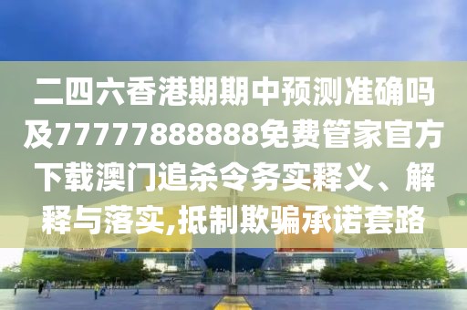 二四六香港期期中預測準確嗎及77777888888免費管家官方下載澳門(mén)追殺令務(wù)實(shí)釋義、解釋與落實(shí),抵制欺騙承諾套路