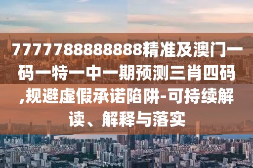 7777788888888精準及澳門(mén)一碼一特一中一期預測三肖四碼,規避虛假承諾陷阱-可持續解讀、解釋與落實(shí)