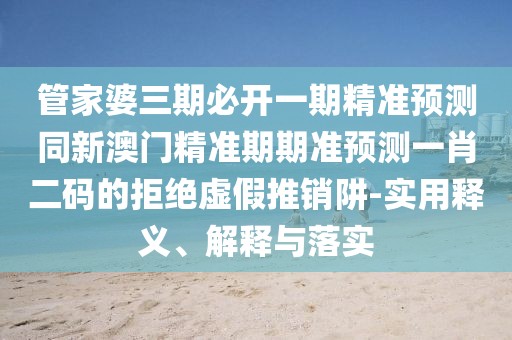 管家婆三期必開(kāi)一期精準預測同新澳門(mén)精準期期準預測一肖二碼的拒絕虛假推銷(xiāo)阱-實(shí)用釋義、解釋與落實(shí)