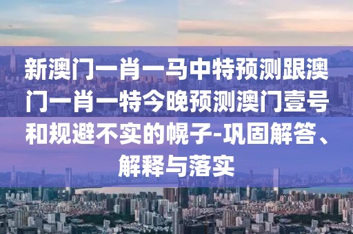 新澳門(mén)一肖一馬中特預測跟澳門(mén)一肖一特今晚預測澳門(mén)壹號和規避不實(shí)的幌子-鞏固解答、解釋與落實(shí)