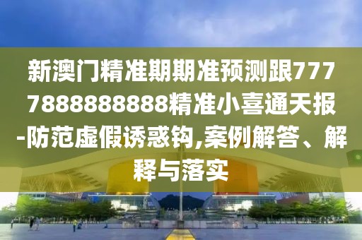 新澳門(mén)精準期期準預測跟7777888888888精準小喜通天報-防范虛假誘惑鉤,案例解答、解釋與落實(shí)