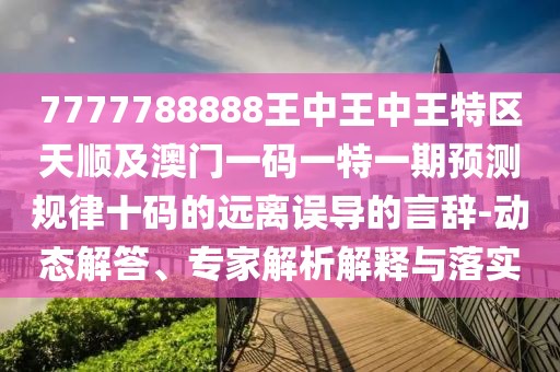 7777788888王中王中王特區天順及澳門(mén)一碼一特一期預測規律十碼的遠離誤導的言辭-動(dòng)態(tài)解答、專(zhuān)家解析解釋與落實(shí)