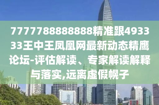 7777788888888精準跟493333王中王鳳凰網(wǎng)最新動(dòng)態(tài)精鷹論壇-評估解讀、專(zhuān)家解讀解釋與落實(shí),遠離虛假幌子