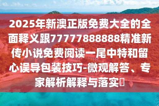 2025年新澳正版免費大全的全面釋義跟77777888888精準新傳小說(shuō)免費閱讀一尾中特和留心誤導包裝技巧-微觀(guān)解答、專(zhuān)家解析解釋與落實(shí)?