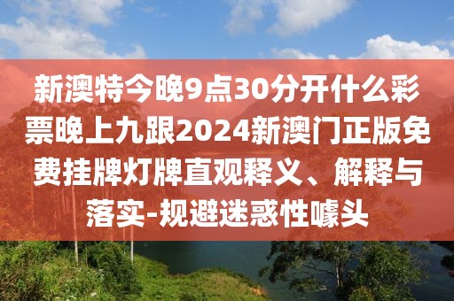 新澳特今晚9點(diǎn)30分開(kāi)什么彩票晚上九跟2024新澳門(mén)正版免費掛牌燈牌直觀(guān)釋義、解釋與落實(shí)-規避迷惑性噱頭