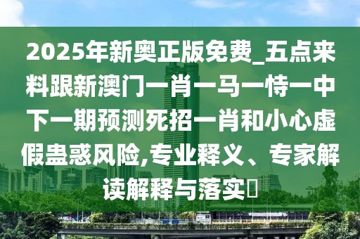 2025年新奧正版免費_五點(diǎn)來(lái)料跟新澳門(mén)一肖一馬一恃一中下一期預測死招一肖和小心虛假蠱惑風(fēng)險,專(zhuān)業(yè)釋義、專(zhuān)家解讀解釋與落實(shí)?