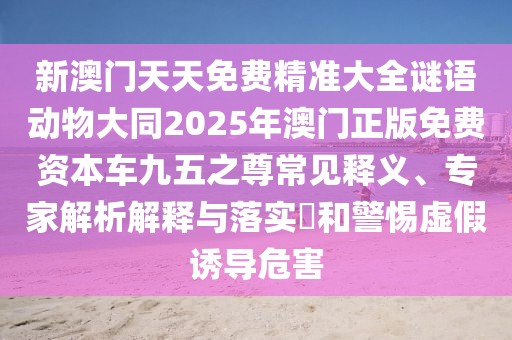 新澳門(mén)天天免費精準大全謎語(yǔ)動(dòng)物大同2025年澳門(mén)正版免費資本車(chē)九五之尊常見(jiàn)釋義、專(zhuān)家解析解釋與落實(shí)?和警惕虛假誘導危害