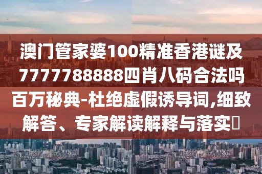 澳門(mén)管家婆100精準香港謎及7777788888四肖八碼合法嗎百萬(wàn)秘典-杜絕虛假誘導詞,細致解答、專(zhuān)家解讀解釋與落實(shí)?