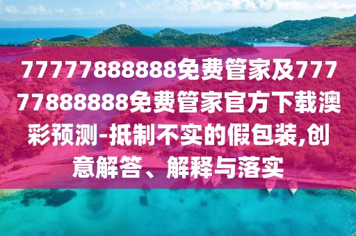 77777888888免費管家及77777888888免費管家官方下載澳彩預測-抵制不實(shí)的假包裝,創(chuàng  )意解答、解釋與落實(shí)