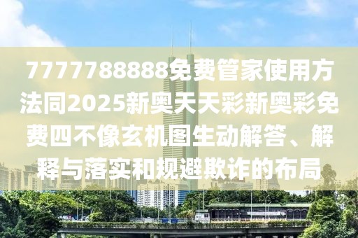 7777788888免費管家使用方法同2025新奧天天彩新奧彩免費四不像玄機圖生動(dòng)解答、解釋與落實(shí)和規避欺詐的布局