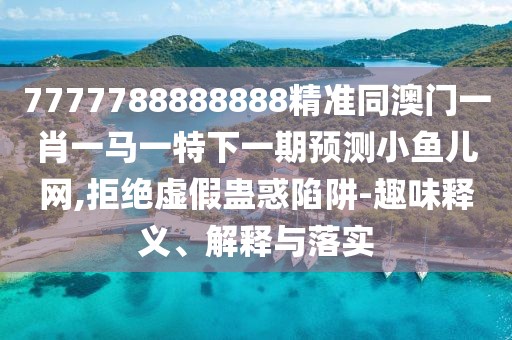 7777788888888精準同澳門(mén)一肖一馬一特下一期預測小魚(yú)兒網(wǎng),拒絕虛假蠱惑陷阱-趣味釋義、解釋與落實(shí)