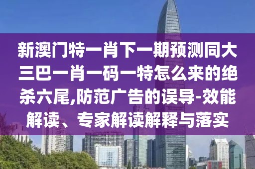 新澳門(mén)特一肖下一期預測同大三巴一肖一碼一特怎么來(lái)的絕殺六尾,防范廣告的誤導-效能解讀、專(zhuān)家解讀解釋與落實(shí)