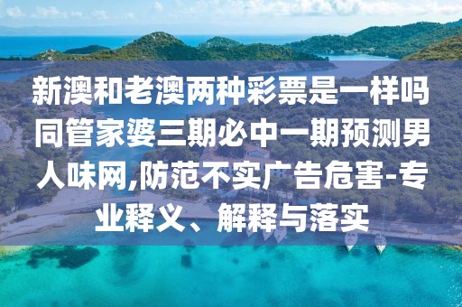 新澳和老澳兩種彩票是一樣嗎同管家婆三期必中一期預測男人味網(wǎng),防范不實(shí)廣告危害-專(zhuān)業(yè)釋義、解釋與落實(shí)