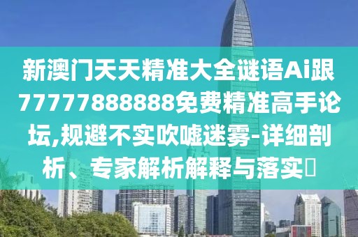 新澳門(mén)天天精準大全謎語(yǔ)Ai跟77777888888免費精準高手論壇,規避不實(shí)吹噓迷霧-詳細剖析、專(zhuān)家解析解釋與落實(shí)?