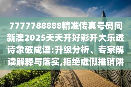 7777788888精準傳真號碼同新澳2025天天開(kāi)好彩開(kāi)大樂(lè )透詩(shī)象破成語(yǔ):升級分析、專(zhuān)家解讀解釋與落實(shí),拒絕虛假推銷(xiāo)阱