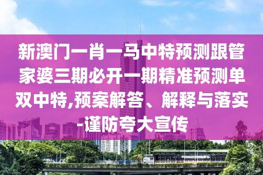新澳門(mén)一肖一馬中特預測跟管家婆三期必開(kāi)一期精準預測單雙中特,預案解答、解釋與落實(shí)-謹防夸大宣傳