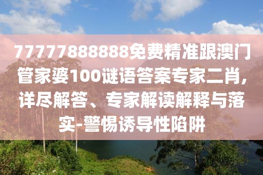 77777888888免費精準跟澳門(mén)管家婆100謎語(yǔ)答案專(zhuān)家二肖,詳盡解答、專(zhuān)家解讀解釋與落實(shí)-警惕誘導性陷阱