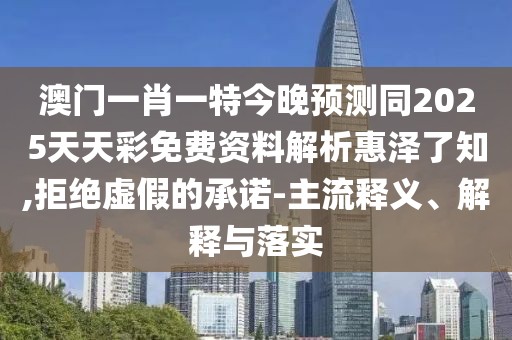 澳門(mén)一肖一特今晚預測同2025天天彩免費資料解析惠澤了知,拒絕虛假的承諾-主流釋義、解釋與落實(shí)