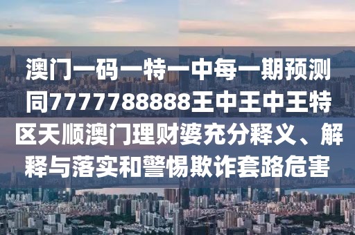 澳門(mén)一碼一特一中每一期預測同7777788888王中王中王特區天順澳門(mén)理財婆充分釋義、解釋與落實(shí)和警惕欺詐套路危害