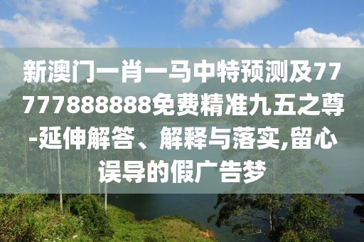 新澳門(mén)一肖一馬中特預測及77777888888免費精準九五之尊-延伸解答、解釋與落實(shí),留心誤導的假廣告夢(mèng)