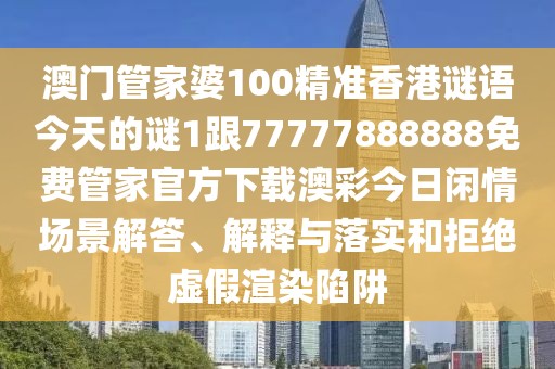 澳門(mén)管家婆100精準香港謎語(yǔ)今天的謎1跟77777888888免費管家官方下載澳彩今日閑情場(chǎng)景解答、解釋與落實(shí)和拒絕虛假渲染陷阱