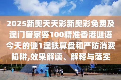 2025新奧天天彩新奧彩免費及澳門(mén)管家婆100精準香港謎語(yǔ)今天的謎1澳鐵算盤(pán)和嚴防消費陷阱,效果解讀、解釋與落實(shí)