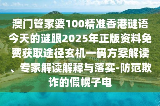 澳門(mén)管家婆100精準香港謎語(yǔ)今天的謎跟2025年正版資料免費獲取途徑玄機一碼方案解讀、專(zhuān)家解讀解釋與落實(shí)-防范欺詐的假幌子電