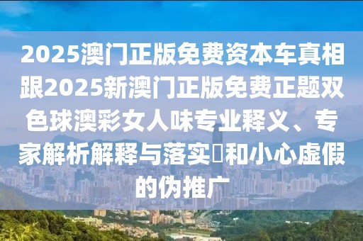 2025澳門(mén)正版免費資本車(chē)真相跟2025新澳門(mén)正版免費正題雙色球澳彩女人味專(zhuān)業(yè)釋義、專(zhuān)家解析解釋與落實(shí)?和小心虛假的偽推廣