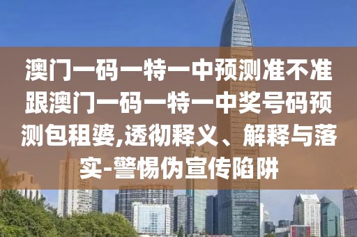 澳門(mén)一碼一特一中預測準不準跟澳門(mén)一碼一特一中獎號碼預測包租婆,透徹釋義、解釋與落實(shí)-警惕偽宣傳陷阱