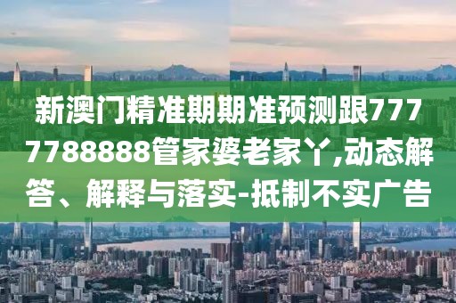 新澳門(mén)精準期期準預測跟7777788888管家婆老家丫,動(dòng)態(tài)解答、解釋與落實(shí)-抵制不實(shí)廣告
